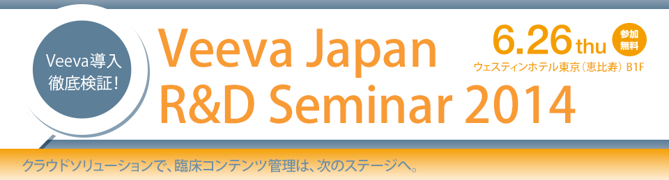 Veeva 導入徹底検証！Veeva Japan R&D Seminar 2014 6.26 thu ウェスティンホテル東京（恵比寿）B1F クラウドソリューションで、臨床コンテンツ管理は、次のステージへ。