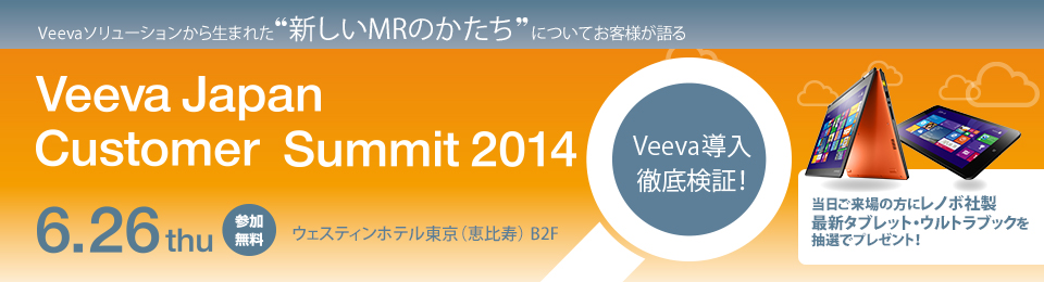 Veevaソリューションから生まれた”新しいMRのかたち”についてお客様が語る Veeva Japan Customer Summit 2014 6.26thu 参加無料 ウェスティンホテル東京（恵比寿）B2F Veeva導入徹底検証！ 当日ご来場者にレノボ社製最新タブレット・ウルトラブックを抽選でプレゼント！