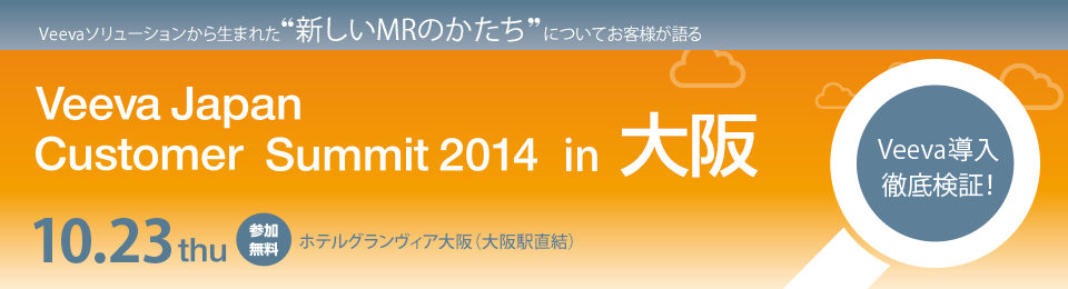 Veevaソリューションから生まれた”新しいMRのかたち”についてお客様が語る Veeva Japan Customer Summit 2014 in 大阪 10.23thu 参加無料 ホテルグランヴィア大阪（大阪駅直結） Veeva導入徹底検証！