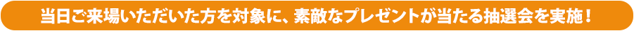 当日ご来場いただいた方を対象に、素敵なプレゼントが当たる抽選会を実施！